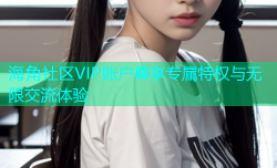 海角社区VIP账户尊享专属特权与无限交流体验