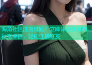 海角社区注册难题？立即体验便捷的社交平台，轻松连接好友