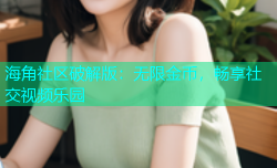 海角社区破解版：无限金币，畅享社交视频乐园