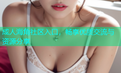 成人海角社区入口，畅享优质交流与资源分享