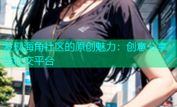 发现海角社区的原创魅力：创意分享与社交平台