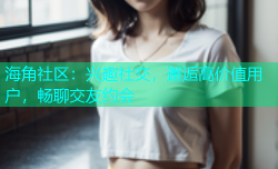 海角社区：兴趣社交，邂逅高价值用户，畅聊交友约会