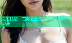 海角社区：音频轻松下，效率分享乐生活