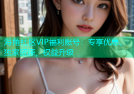 海角社区VIP福利账号：专享优惠、独家资源、权益升级