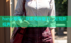 hxnjz海角：探索海岸魅力，发现新视界
