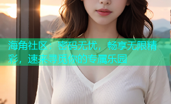 海角社区：密码无忧，畅享无限精彩，速来寻觅你的专属乐园