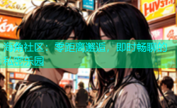 海角社区：零距离邂逅，即时畅聊的私密乐园