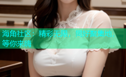 海角社区：精彩无限，同好聚集地，等你来嗨