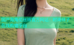 国产海角伦丝袜官方网站：时尚袜子在线购物平台
