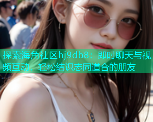 探索海角社区hj9db8：即时聊天与视频互动，轻松结识志同道合的朋友  第1张