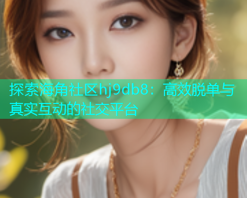 探索海角社区hj9db8：高效脱单与真实互动的社交平台  第1张