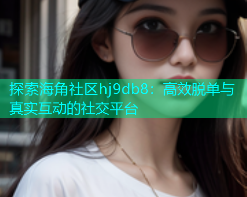 探索海角社区hj9db8：高效脱单与真实互动的社交平台  第2张