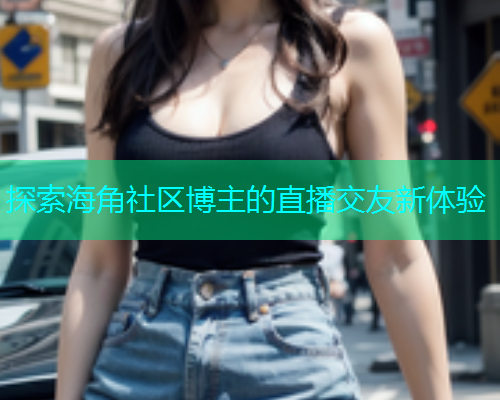 探索海角社区博主的直播交友新体验  第1张