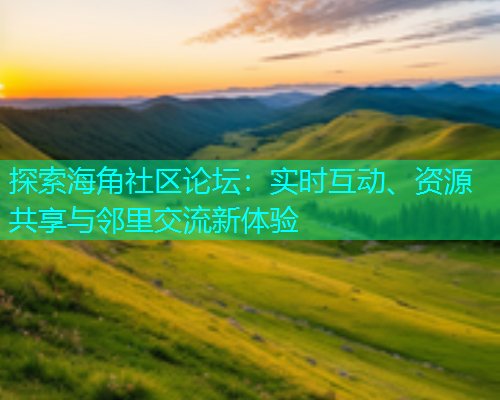 探索海角社区论坛：实时互动、资源共享与邻里交流新体验  第1张