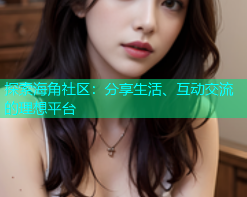 探索海角社区：分享生活、互动交流的理想平台  第1张