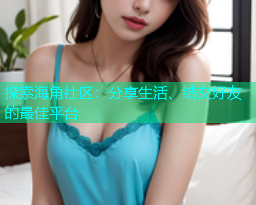 探索海角社区：分享生活、结交好友的最佳平台  第1张