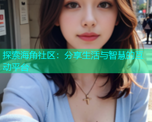 探索海角社区：分享生活与智慧的互动平台  第1张