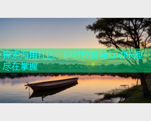 探索海角社区：即时交友与互动乐趣尽在掌握  第1张