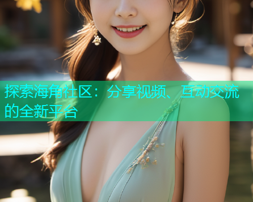 探索海角社区：分享视频、互动交流的全新平台  第1张
