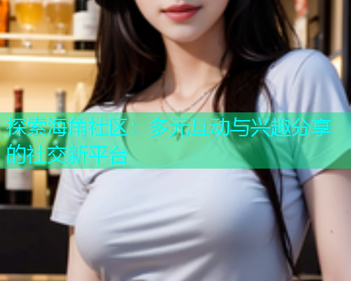 探索海角社区：多元互动与兴趣分享的社交新平台  第1张