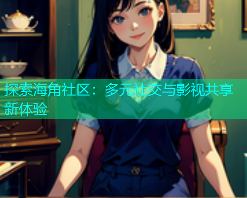 探索海角社区：多元社交与影视共享新体验  第1张