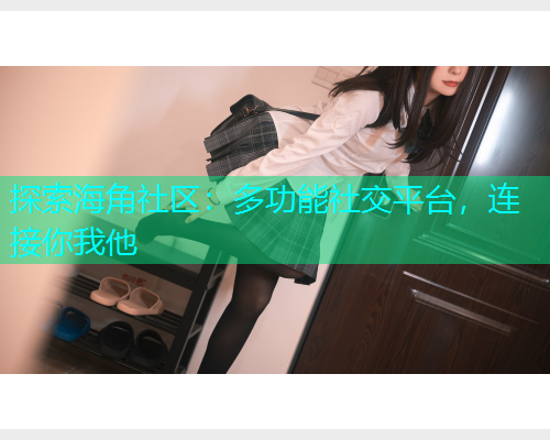 探索海角社区：多功能社交平台，连接你我他  第2张