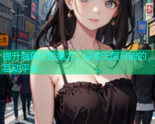 提升海角社区魅力，探索无限可能的互动平台  第1张