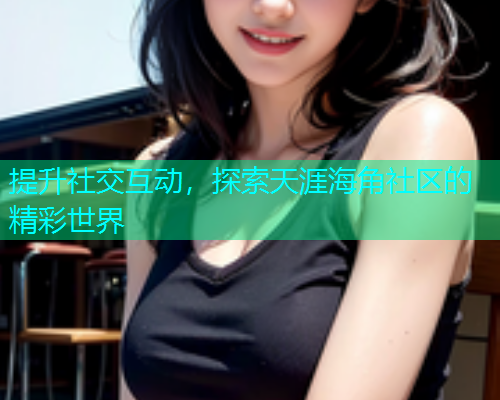 提升社交互动，探索天涯海角社区的精彩世界  第1张