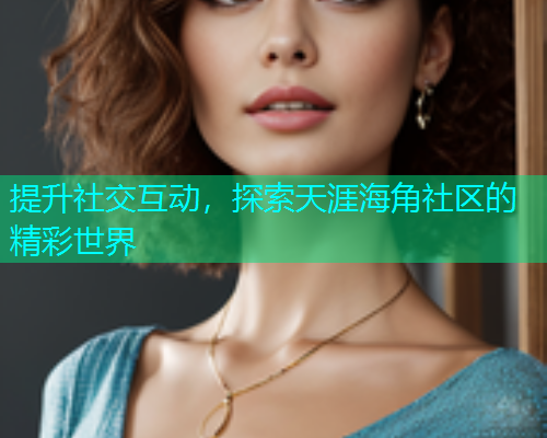 提升社交互动，探索天涯海角社区的精彩世界  第2张