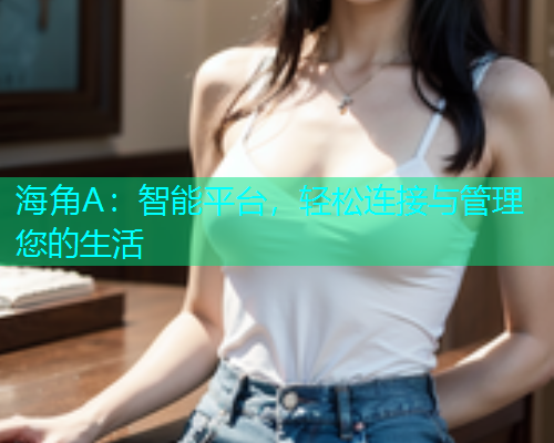 海角A：智能平台，轻松连接与管理您的生活  第1张
