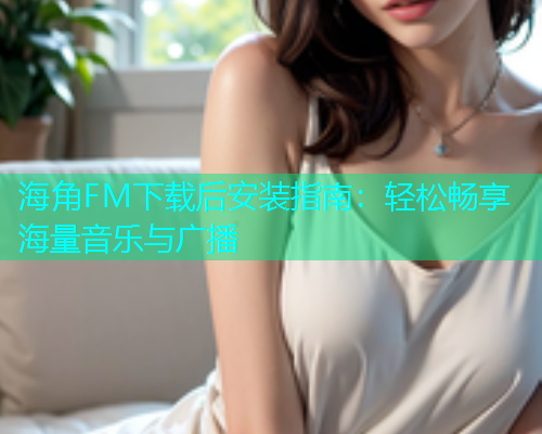 海角FM下载后安装指南：轻松畅享海量音乐与广播  第1张
