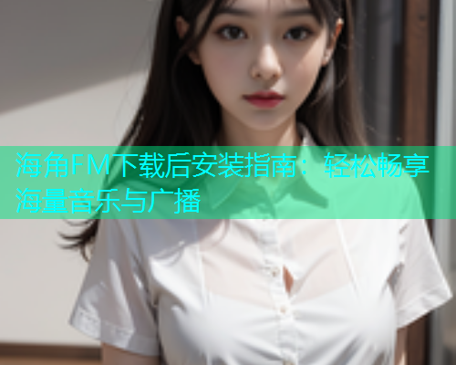 海角FM下载后安装指南：轻松畅享海量音乐与广播  第2张