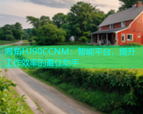 海角HJ90CCNM：智能平台，提升工作效率的最佳助手  第1张