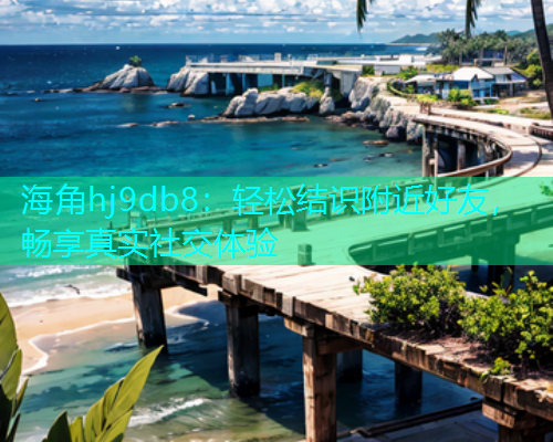 海角hj9db8：轻松结识附近好友，畅享真实社交体验  第2张