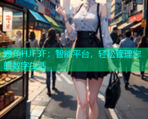 海角HJF3F：智能平台，轻松管理您的数字生活  第1张
