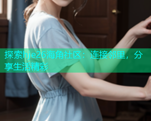 探索hje26海角社区：连接邻里，分享生活精彩  第1张