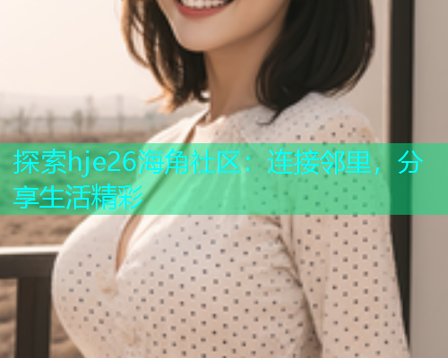 探索hje26海角社区：连接邻里，分享生活精彩  第2张
