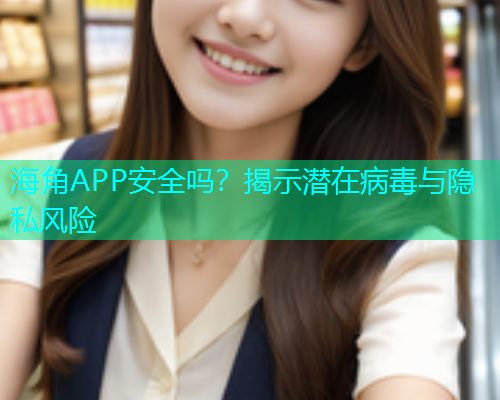 海角APP安全吗？揭示潜在病毒与隐私风险  第2张