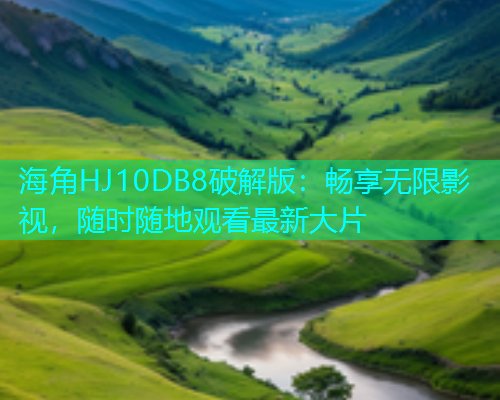 海角HJ10DB8破解版：畅享无限影视，随时随地观看最新大片  第2张