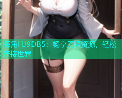 海角HJ9DB5：畅享无限资源，轻松连接世界  第2张