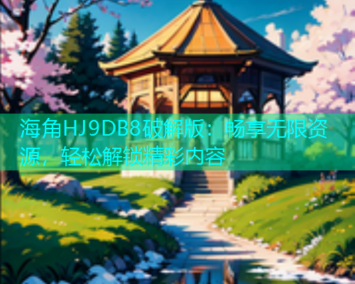 海角HJ9DB8破解版：畅享无限资源，轻松解锁精彩内容  第1张