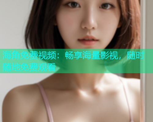 海角免费视频：畅享海量影视，随时随地免费观看  第2张