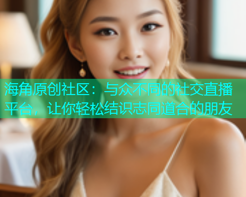 海角原创社区：与众不同的社交直播平台，让你轻松结识志同道合的朋友  第1张