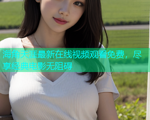 海角天涯最新在线视频观看免费，尽享经典电影无阻碍  第1张