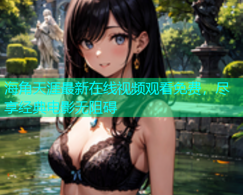 海角天涯最新在线视频观看免费，尽享经典电影无阻碍  第2张