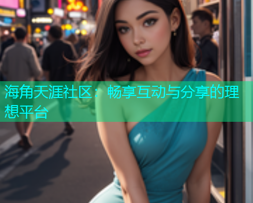 海角天涯社区：畅享互动与分享的理想平台  第1张
