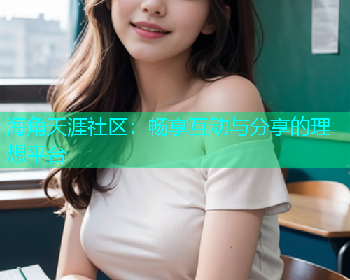 海角天涯社区：畅享互动与分享的理想平台  第2张