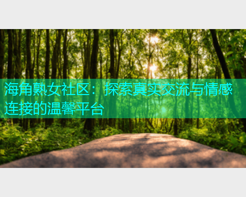 海角熟女社区：探索真实交流与情感连接的温馨平台  第1张