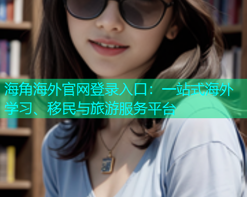 海角海外官网登录入口：一站式海外学习、移民与旅游服务平台  第1张