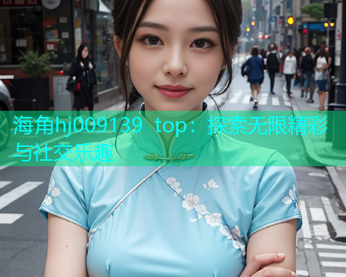 海角hj009139 top：探索无限精彩与社交乐趣  第1张